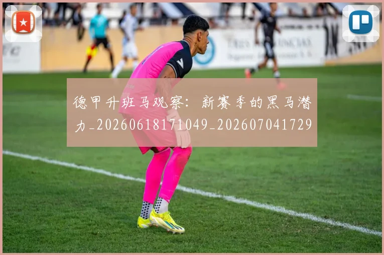 德甲升班马观察：新赛季的黑马潜力_20260618171049_20260704172921_20260722161036