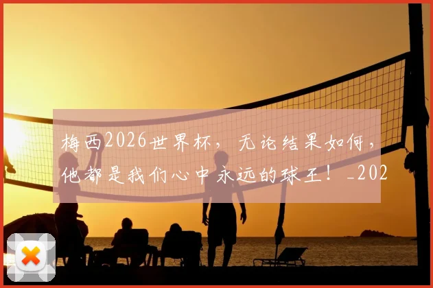 梅西2026世界杯，无论结果如何，他都是我们心中永远的球王！_20260731180001