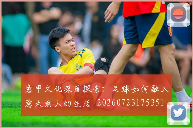 意甲文化深度探索：足球如何融入意大利人的生活_20260723175351