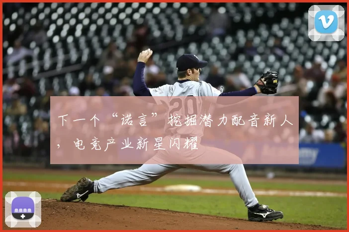 下一个“诺言”挖掘潜力配音新人，电竞产业新星闪耀