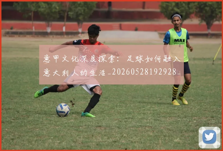意甲文化深度探索：足球如何融入意大利人的生活_20260528192928_20260723175353