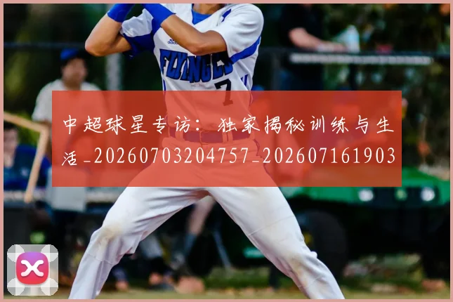中超球星专访：独家揭秘训练与生活_20260703204757_20260716190318