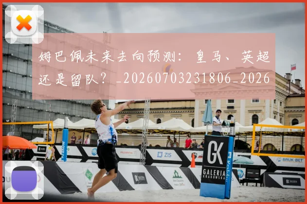姆巴佩未来去向预测：皇马、英超还是留队？_20260703231806_20260720185854