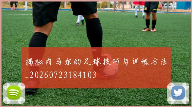 揭秘内马尔的足球技巧与训练方法_20260723184103