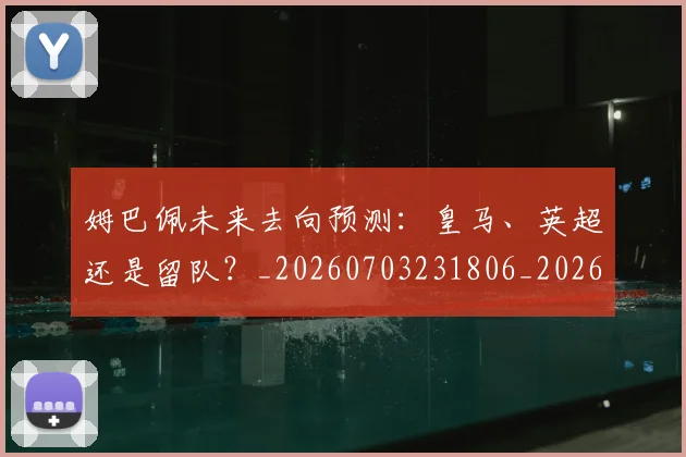 姆巴佩未来去向预测：皇马、英超还是留队？_20260703231806_20260720185854