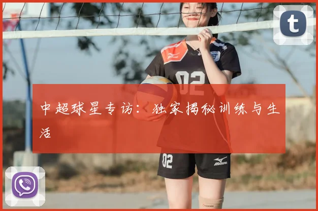 中超球星专访：独家揭秘训练与生活