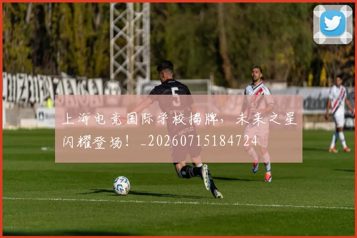 上海电竞国际学校揭牌，未来之星闪耀登场！_20260715184724