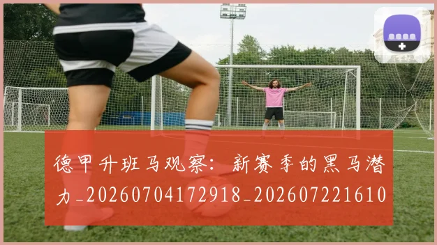 德甲升班马观察：新赛季的黑马潜力_20260704172918_20260722161037