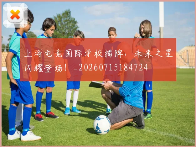 上海电竞国际学校揭牌，未来之星闪耀登场！_20260715184724