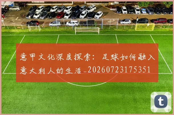 意甲文化深度探索：足球如何融入意大利人的生活_20260723175351