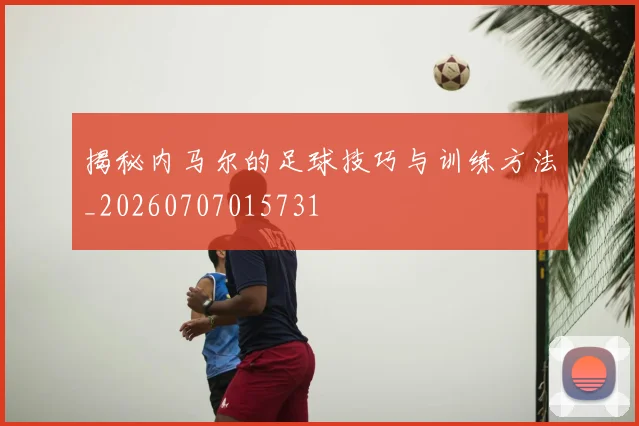 揭秘内马尔的足球技巧与训练方法_20260707015731