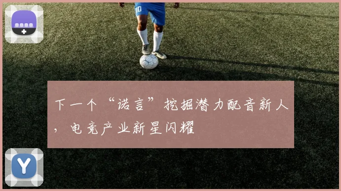 下一个“诺言”挖掘潜力配音新人，电竞产业新星闪耀