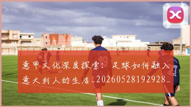 意甲文化深度探索：足球如何融入意大利人的生活_20260528192928_20260723175353