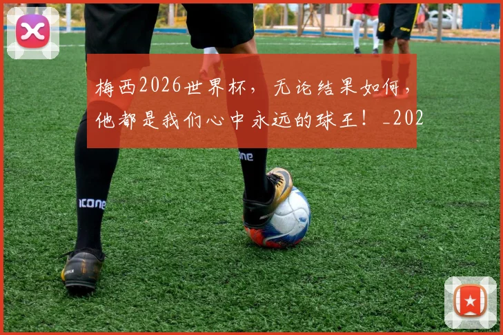 梅西2026世界杯，无论结果如何，他都是我们心中永远的球王！_20260731180001