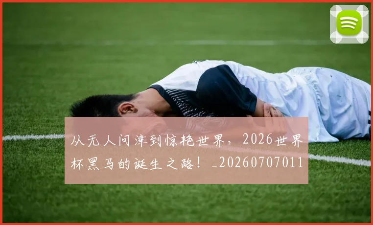 从无人问津到惊艳世界，2026世界杯黑马的诞生之路！_20260707011605_20260718001316