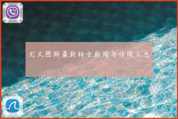 尤文图斯最新转会新闻与传闻汇总