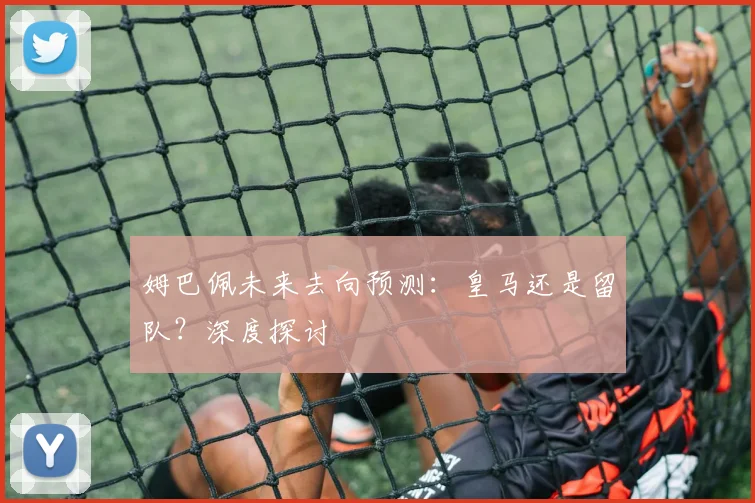 姆巴佩未来去向预测：皇马还是留队？深度探讨